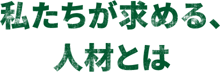 私たちが求める、人材とは