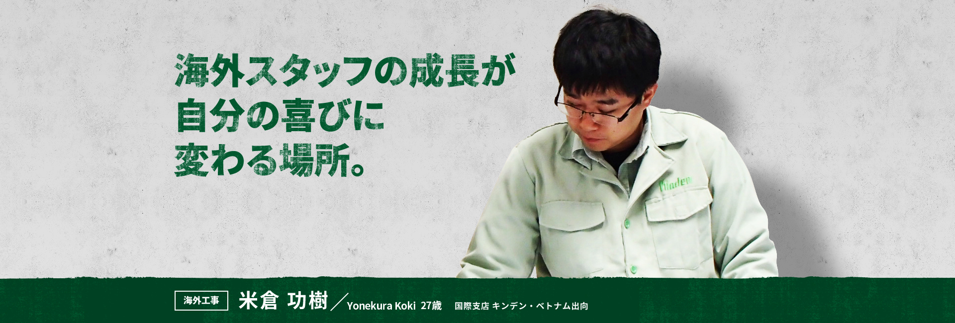 海外スタッフの成長が自分の喜びに変わる場所。 海外工事 米倉 功樹 Yonekura Koki 国際支店 キンデン・ベトナム出向