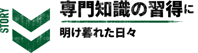 STORY 専門知識の習得に明け暮れた日々