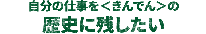 自分の仕事を＜きんでん＞の歴史に残したい