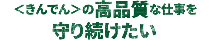 ＜きんでん＞の高品質な仕事を守り続けたい