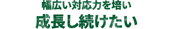 幅広い対応力を培い成長し続けたい