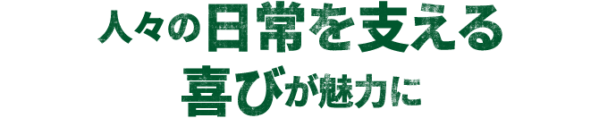 人々の日常を支える喜びが魅力に