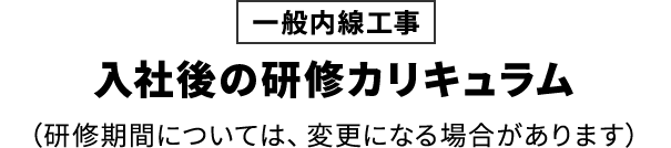 [一般内線工事]入社後の研修カリキュラム（研修期間については、変更になる場合があります）