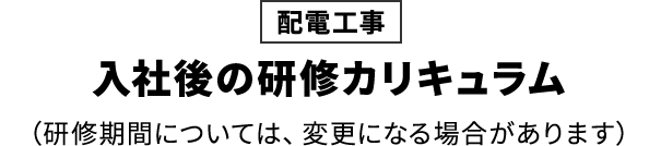 [配電工事]入社後の研修カリキュラム（研修期間については、変更になる場合があります）