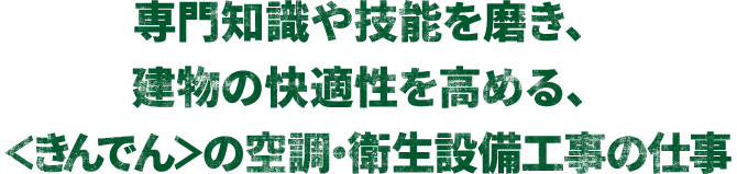 専門知識や技能を磨き建物の快適性を高める、＜きんでん＞の空調・衛生設備工事の仕事