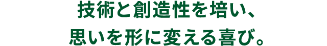 技術と創造性を培い、思いを形に変える喜び。