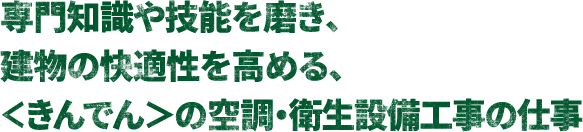 専門知識や技能を磨き建物の快適性を高める、＜きんでん＞の空調・衛生設備工事の仕事