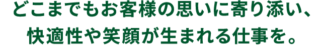 どこまでもお客さまの思いに寄り添い、快適性や笑顔が生まれる仕事を。