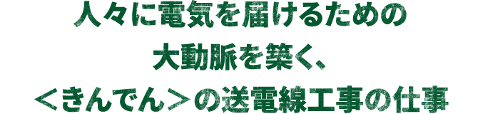 人々に電気を届けるための大動脈を築く、＜きんでん＞の送電線工事の仕事