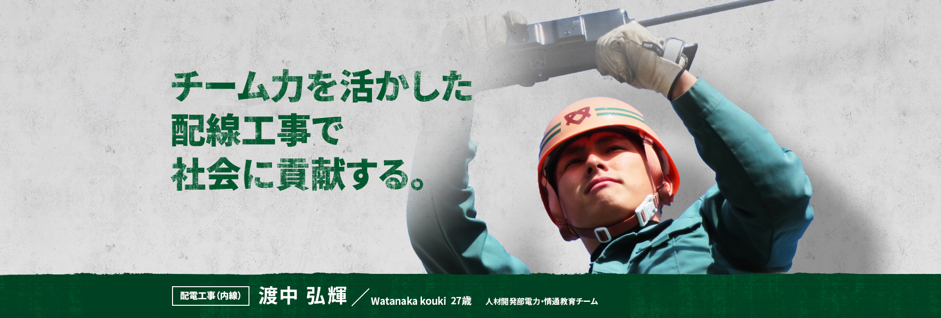 チーム力を活かした配線工事で社会に貢献する。 配電工事（内線） 渡中 弘輝 Watanaka Kouki 人材開発部電力・情通教育チーム